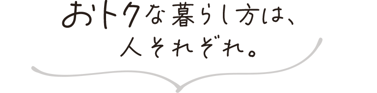 おトクな暮らし方は、人それぞれ。