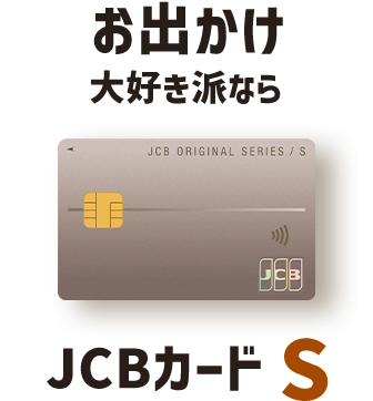 お出かけ大好き派なら JCBカード S