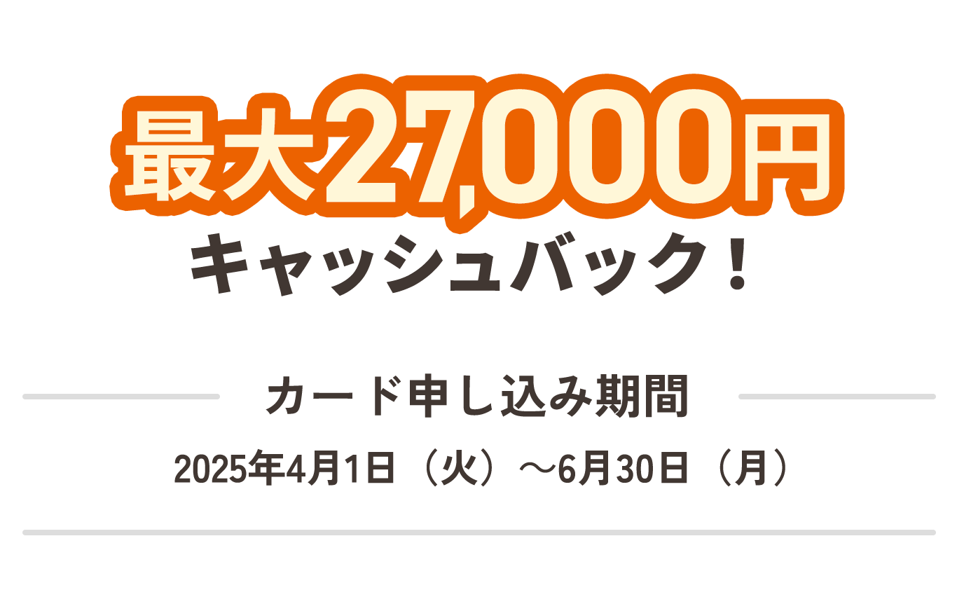 最大27,000円キャッシュバック！カード申し込み期間2025年4月1日（火）～6月30日（月）