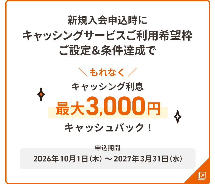 新規入会申込時にキャッシングサービスご利用希望枠ご設定&条件達成でもれなくキャッシング利息最大3,000円キャッシュバック！ 申込期間：2026年10月1日（木）～2027年3月31日（水）