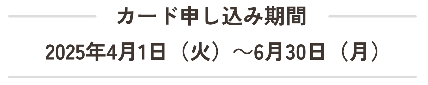 カード申し込み期間2025年4月1日(火)~6月30日(月)