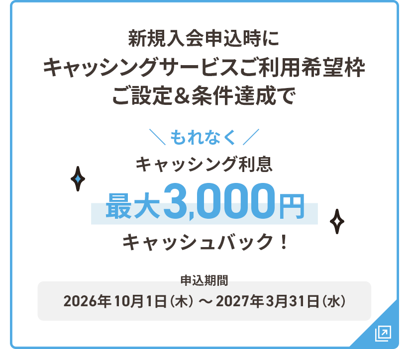新規入会申込時にキャッシングサービスご利用希望枠ご設定&条件達成でもれなくキャッシング利息最大3,000円キャッシュバック！ 申込期間：2026年10月1日（木）～2027年3月31日（水）