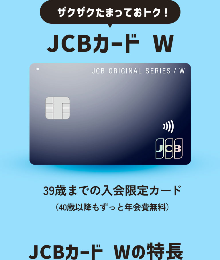 ザクザクたまっておトク!JCBカード W 39歳までの入会限定カード(40歳以降もずっと年会費無料)JCBカード Wの特長