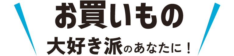 お買い物大好き派のあなたに！