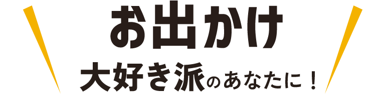 お出かけ大好き派のあなたに