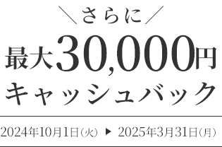 さらに 最大30,000円キャッシュバック 2024年10月1日（火）～2025年3月31日（月）