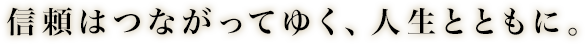 信頼はつながってゆく、人生とともに。