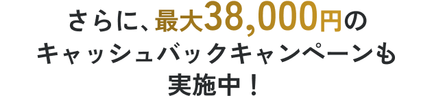 さらに、最大38,000円のキャッシュバックキャンペーンも実施中！