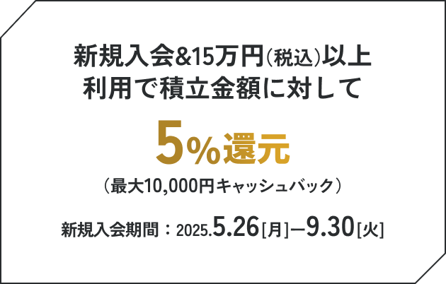 新規入会&15万円（税込）以上利用で積立金額に対して5%還元（最大10,000円キャッシュバック）新規入会期間：2025.5.26[月]ー9.30[火]