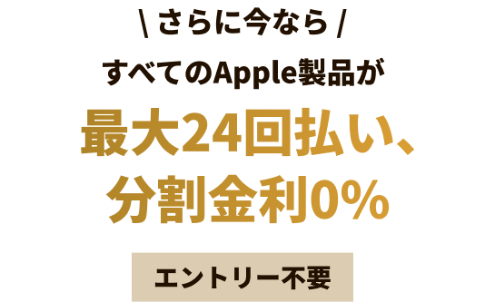 ＼さらに今なら／すべてのApple製品が最大24回払い、分割金利0％エントリー不要