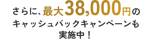 さらに、最大38,000円のキャッシュバックキャンペーンも実施中！