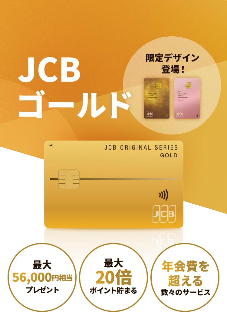 JCBゴールド 限定デザイン登場！ 最大56,000円相当プレゼント 最大20倍ポイント貯まる 年会費を超える数々のサービス
