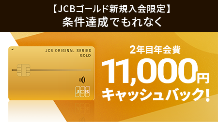 JCBゴールド新規入会限定 条件達成でもれなく 2年間年会費11,000円キャッシュバック！