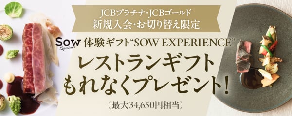 JCBプラチナ·JCBゴールド 新規入会·お切り替え限定 体験ギフト SOW EXPERIENCE レストランギフトもれなくプレゼント！（最大34,650円相当）