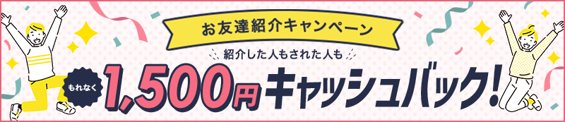 お友達紹介キャンペーン 紹介した人もされた人も もれなく1,500円キャッシュバック