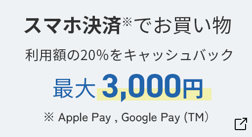 スマホ決済※ でお買い物利用額の20%をキャッシュバック最大 3,000円 ※ Apple Pay, Google Pay（TM）