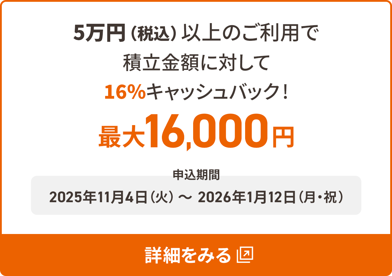 5万円（税込）以上のご利用で積立金額に対して16％キャッシュバック!最大16,000円 キャンペーン期間 2025年11月4日（火）～2026年1月12日（月・祝）