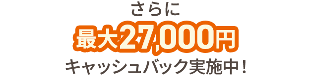 さらに最大27,000円キャッシュバックキャンペーンも実施中！