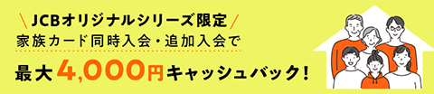 JCBオリジナルシリーズ限定 家族カード同時加入・追加入金で最大4,000円キャッシュバック！