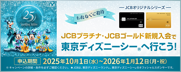 JCBプラチナ・JCBゴールド新規入会で東京ディズニーシー®へ以降！ 申込期間：2025年10月1日（水）〜2026年1月12日（月・祝）