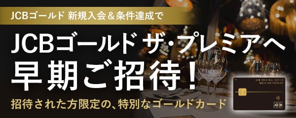 JCBゴールド 新規入会&条件達成で JCBゴールド ザ・プレミアへ早期ご招待！ 招待された方限定の、特別なゴールドカード