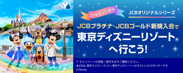 もれなくご招待 JCBオリジナルシリーズ JCBプラチナ・JCBゴールド新規入会で東京ディズニーリゾート&reg;へ行こう！