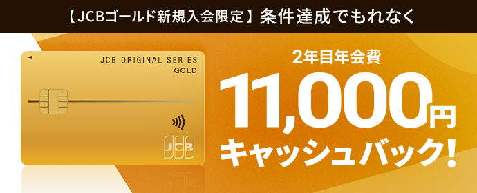 【JCBゴールド新規入会限定】条件達成でもれなく 2年目年会費11,000円キャッシュバック！