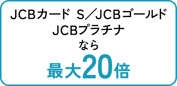 JCBカードS/JCBゴールド/JCBプラチナなら最大20倍
