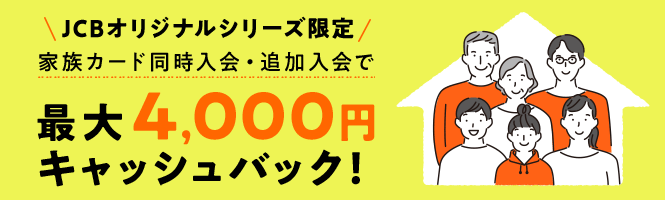 JCBオリジナルシリーズ限定 家族カード同時加入・追加入金で最大4,000円キャッシュバック！