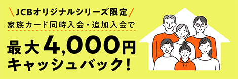 JCBオリジナルシリーズ限定 家族カード同時加入・追加入金で最大4,000円キャッシュバック！