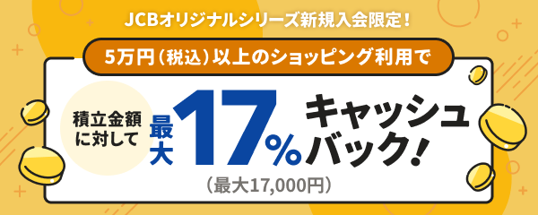 JCBオリジナルシリーズ新規入会限定! 5万円(税込)以上のショッピング利用で積立金額に対して最大17%キャッシュバック!(最大17,000円)