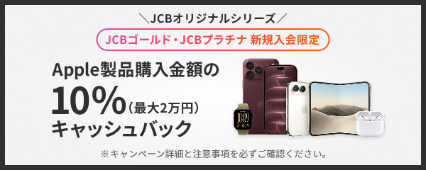 JCBオリジナルシリーズ JCBゴールド・JCBプラチナ 新規入会限定 Apple製品購入金額の10％（最大2万円）キャッシュバック