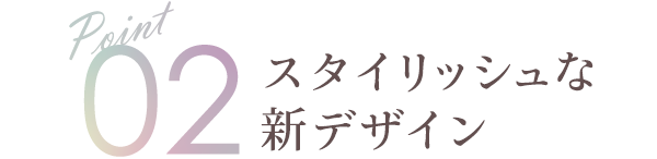 Point02 スタイリッシュな新デザイン