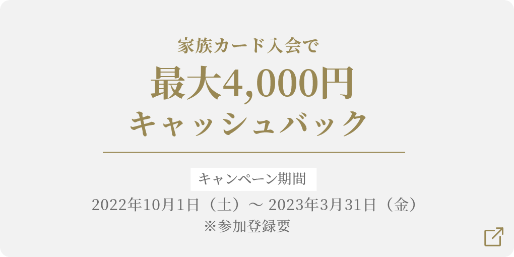 家族カード入会で最大4,000円キャッシュバック キャンペーン期間2022/4/1（金）〜 2022/9/30（金）※参加登録要