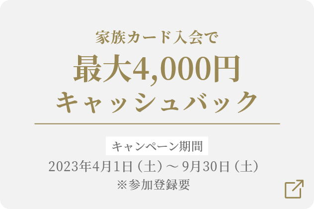 家族カード入会で最大4,000円キャッシュバック キャンペーン期間2022/4/1（金）〜 2022/9/30（金）※参加登録要