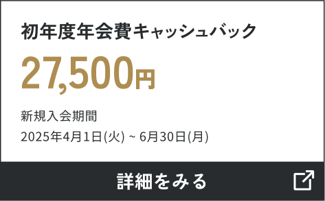 初年度年会費キャッシュバック27,500円 新規入会期間2025年4月1日（火）～6月30日（月） 詳しくはこちら