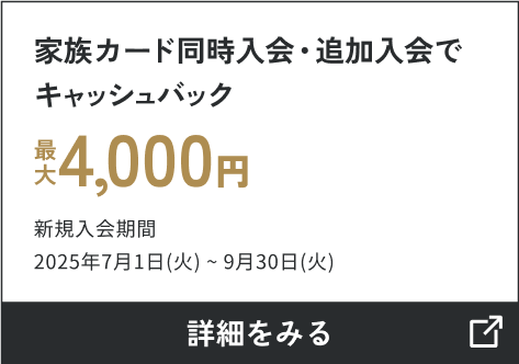 家族カード同時入会・追加入会でキャッシュバック最大4,000円 新規入会期間2025年4月1日（火）～6月30日（月） 詳しくはこちら