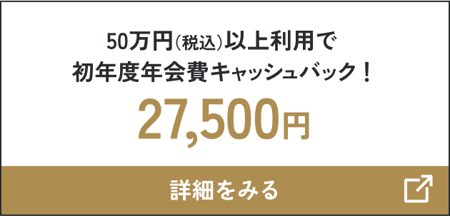 50万円（税込）以上利用で初年度年会費キャッシュバック！27,500円 詳細をみる