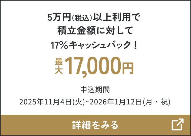 5万円（税込）以上利用で積立金額に対して17％キャッシュバック！最大17,000円 申込期間2025年11月4日（火）～2026年1月12日（月・祝） 詳細をみる