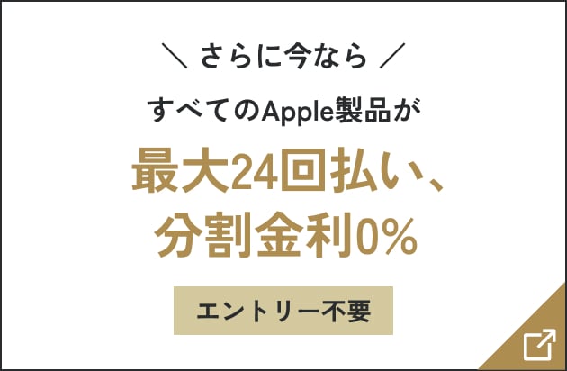 さらに今なら すべてのApple製品が最大24回払い、分割金利0％ エントリー不要