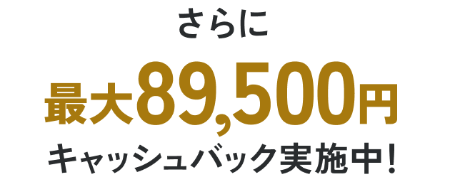 さらに最大89,500円キャッシュバック実施中！