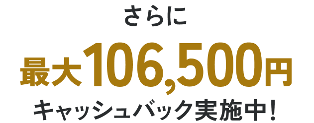 さらに最大106,500円キャッシュバック実施中！