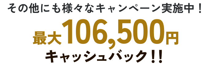 その他にも様々なキャンペーン実施中！最大106,500円キャッシュバック！！