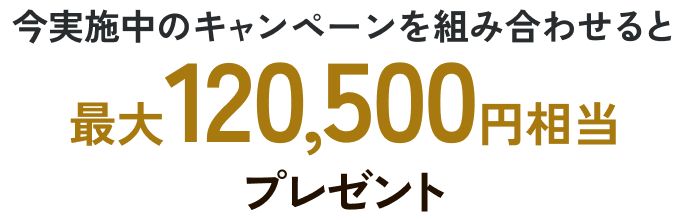 今実施中のキャンペーンを組み合わせると最大120,500円相当プレゼント