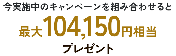 今実施中のキャンペーンを組み合わせると最大104,150円相当プレゼント