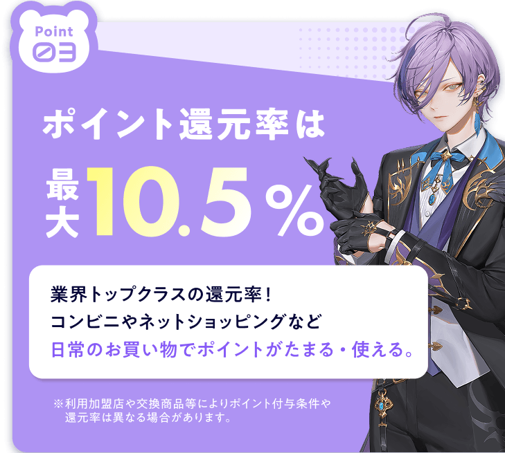 Point03 ポイント還元率は最大10.5% 業界トップクラスの還元率!コンビニやネットショッピングなど日常のお買い物でポイントがたまる・使える。※利用加盟店や交換商品等によりポイント付与条件や還元率は異なる場合があります。