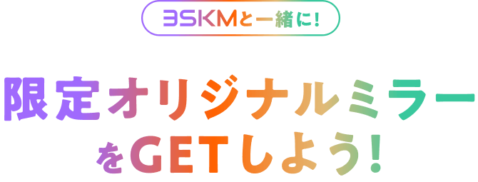 3SKMと一緒に!限定オリジナルミラーをGETしよう!