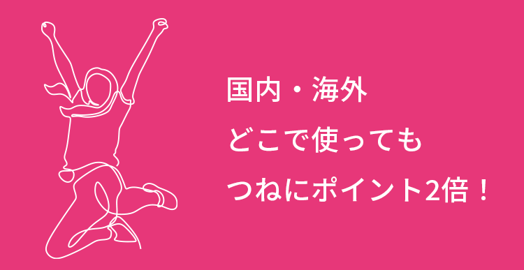 国内・海外どこで使ってもつねにポイント2倍！