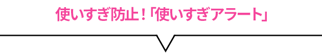 使いすぎ防止！アプリでお知らせ「使いすぎアラート」