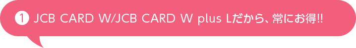 JCB CARD W/JCB CARD W plus Lだから、常にお得!!